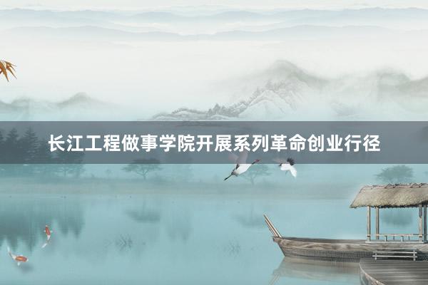 长江工程做事学院开展系列革命创业行径