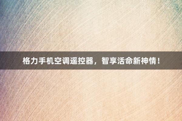 格力手机空调遥控器，智享活命新神情！