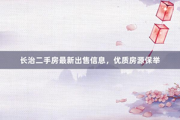 长治二手房最新出售信息,优质房源保举