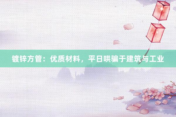 镀锌方管：优质材料，平日哄骗于建筑与工业