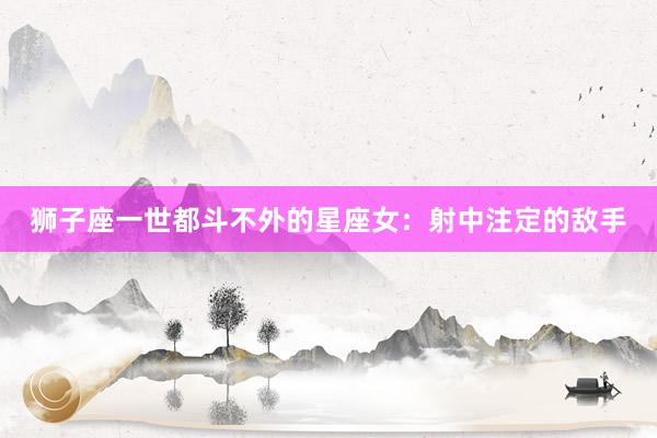 狮子座一世都斗不外的星座女：射中注定的敌手