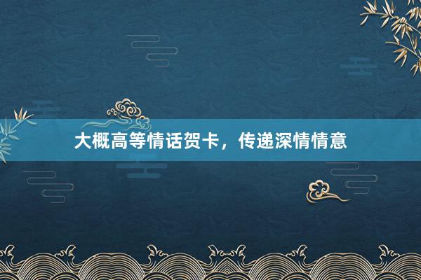 大概高等情话贺卡，传递深情情意